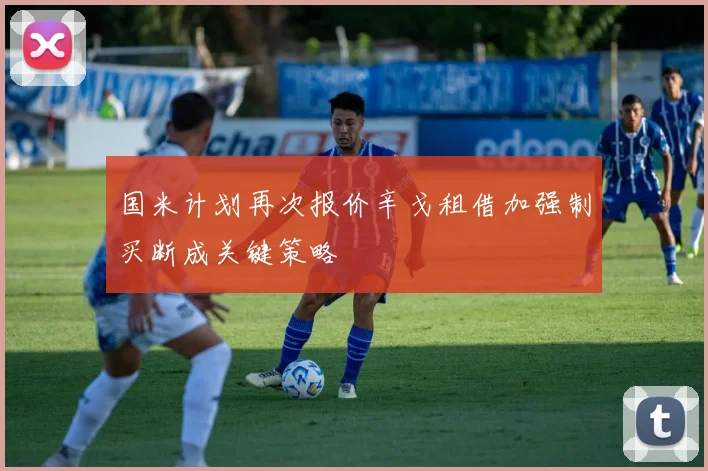国米计划再次报价辛戈租借加强制买断成关键策略