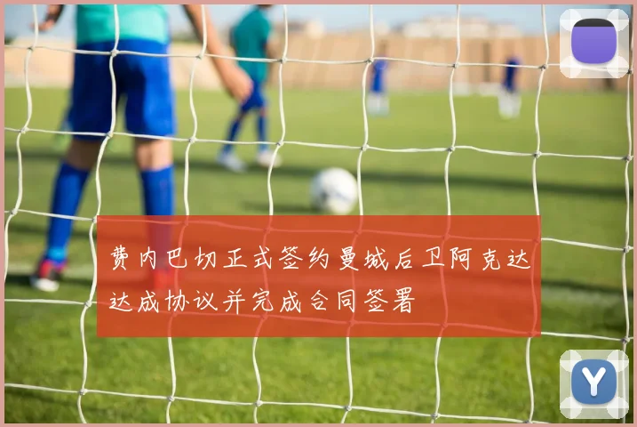 费内巴切正式签约曼城后卫阿克达达成协议并完成合同签署