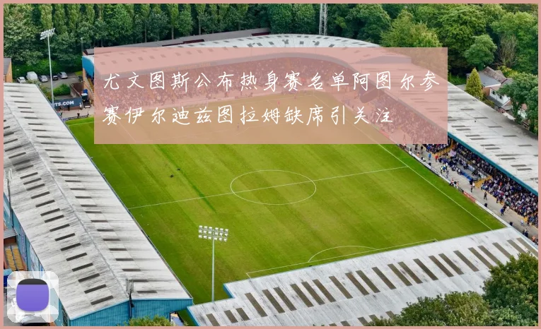 尤文图斯公布热身赛名单阿图尔参赛伊尔迪兹图拉姆缺席引关注