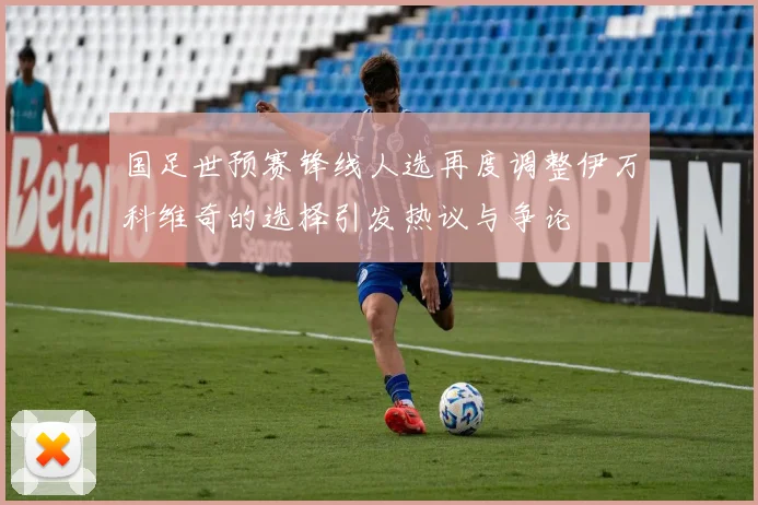 国足世预赛锋线人选再度调整伊万科维奇的选择引发热议与争论