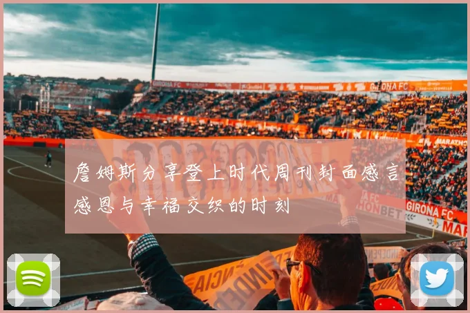 詹姆斯分享登上时代周刊封面感言感恩与幸福交织的时刻