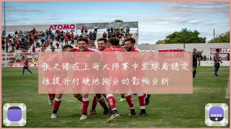 张之臻在上海大师赛中发球局稳定性提升对硬地抢分的影响分析