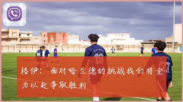 格伊：面对哈兰德的挑战我们将全力以赴争取胜利