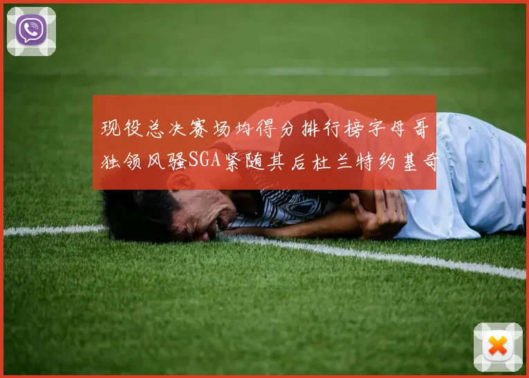 现役总决赛场均得分排行榜字母哥独领风骚SGA紧随其后杜兰特约基奇东契奇争夺第三