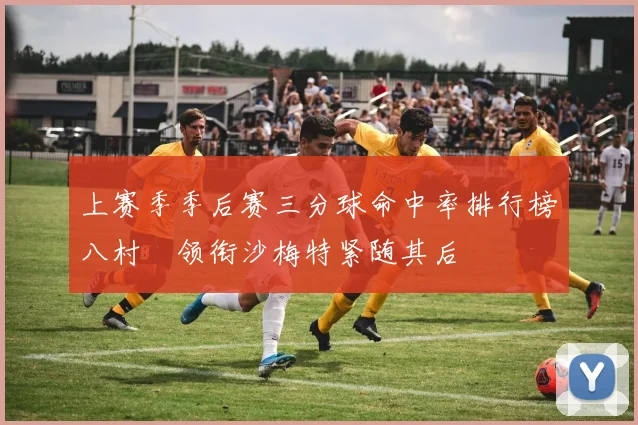 上赛季季后赛三分球命中率排行榜八村塁领衔沙梅特紧随其后