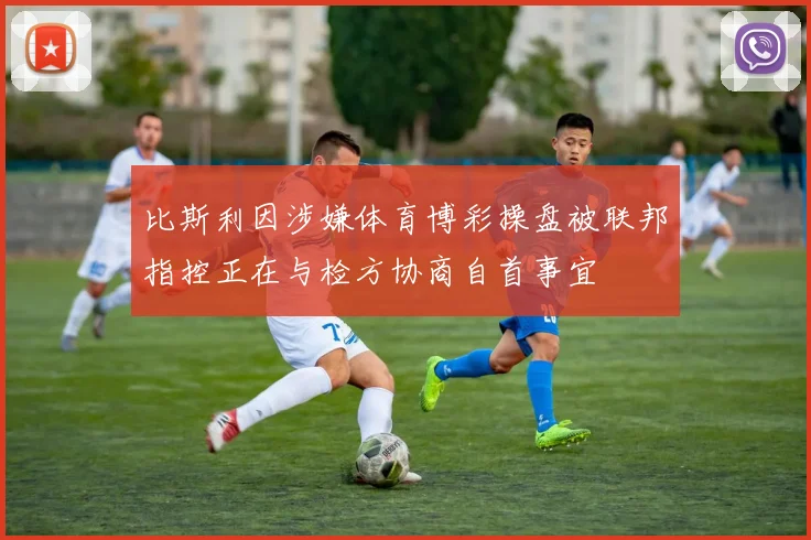 比斯利因涉嫌体育博彩操盘被联邦指控正在与检方协商自首事宜