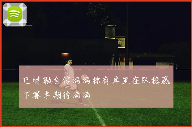 巴特勒自信满满称有库里在队稳赢下赛季期待满满