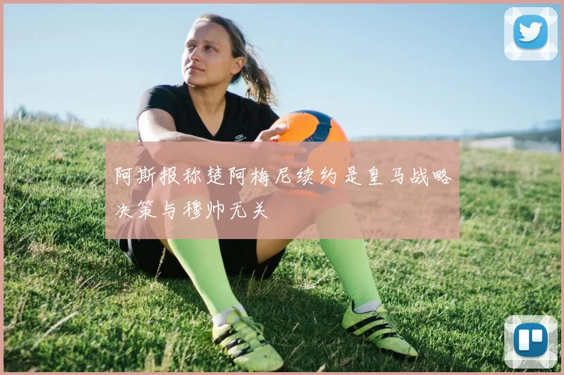 阿斯报称楚阿梅尼续约是皇马战略决策与穆帅无关