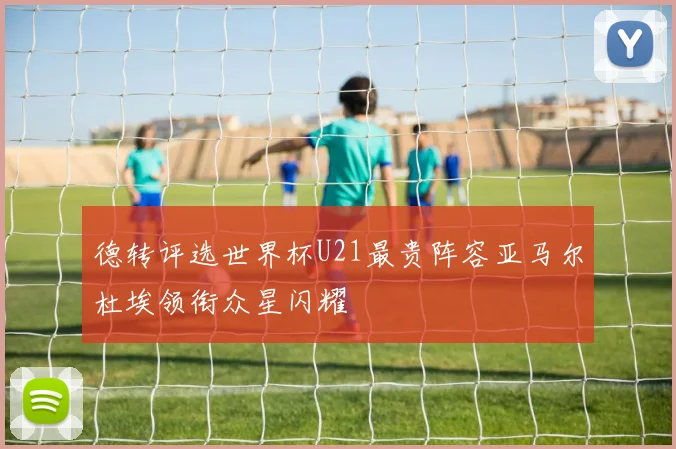 德转评选世界杯U21最贵阵容亚马尔杜埃领衔众星闪耀