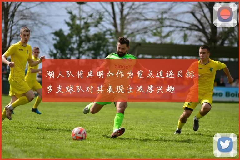 湖人队将库明加作为重点追逐目标多支球队对其表现出浓厚兴趣