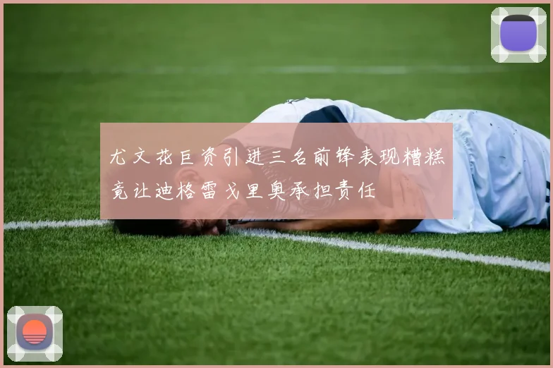 尤文花巨资引进三名前锋表现糟糕竟让迪格雷戈里奥承担责任