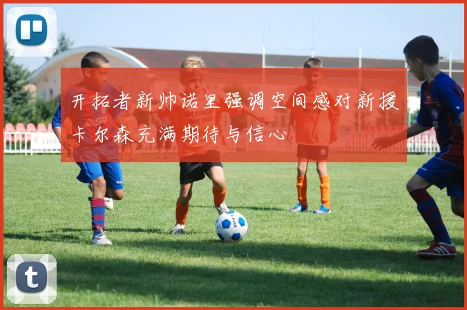 开拓者新帅诺里强调空间感对新援卡尔森充满期待与信心
