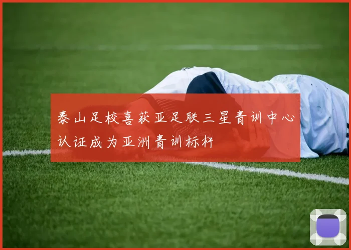 泰山足校喜获亚足联三星青训中心认证成为亚洲青训标杆