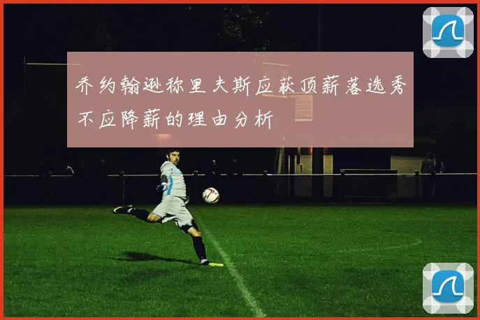 乔约翰逊称里夫斯应获顶薪落选秀不应降薪的理由分析