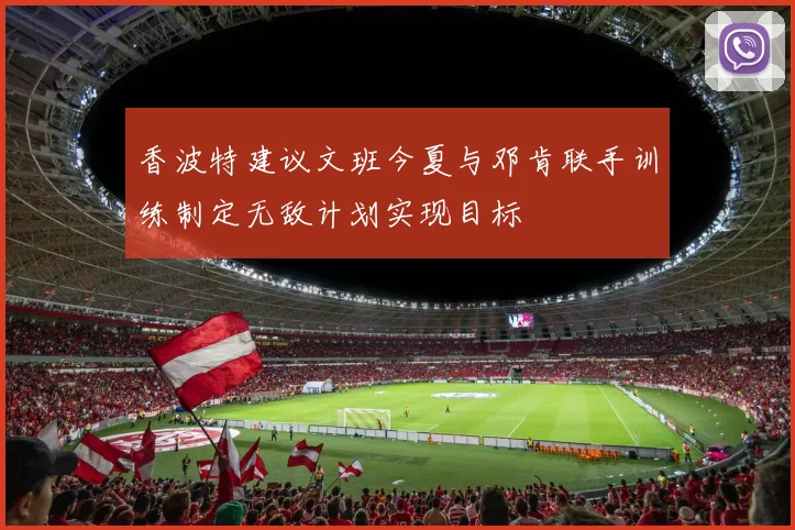 香波特建议文班今夏与邓肯联手训练制定无敌计划实现目标