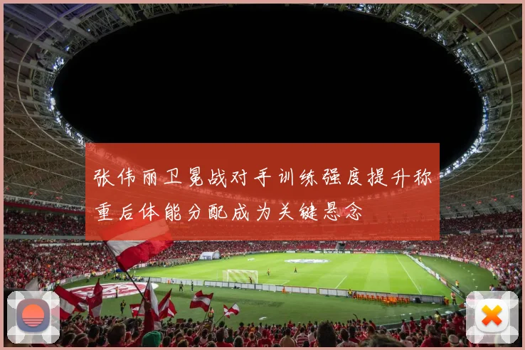 张伟丽卫冕战对手训练强度提升称重后体能分配成为关键悬念