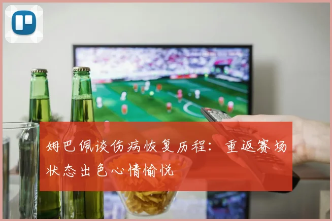 姆巴佩谈伤病恢复历程：重返赛场状态出色心情愉悦