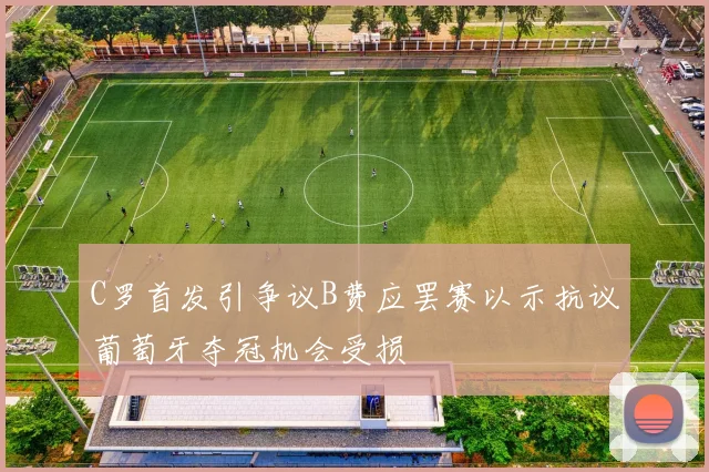 C罗首发引争议B费应罢赛以示抗议葡萄牙夺冠机会受损