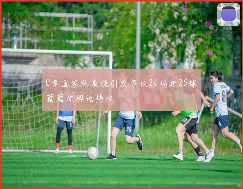 C罗国家队表现引发争议26场进25球葡萄牙舆论热议