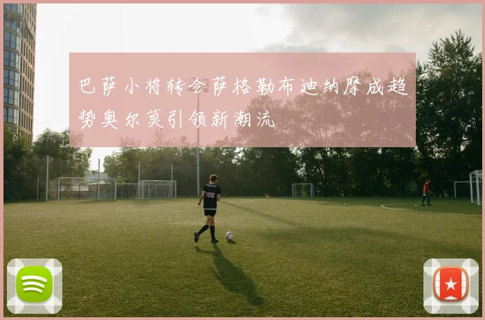巴萨小将转会萨格勒布迪纳摩成趋势奥尔莫引领新潮流