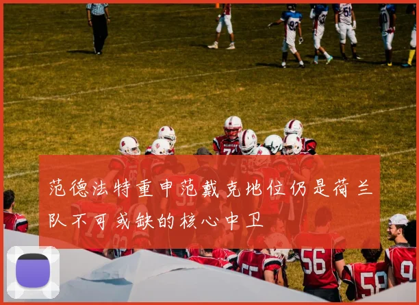 范德法特重申范戴克地位仍是荷兰队不可或缺的核心中卫