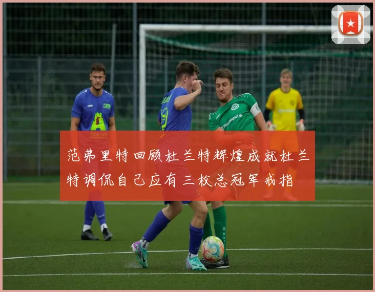范弗里特回顾杜兰特辉煌成就杜兰特调侃自己应有三枚总冠军戒指