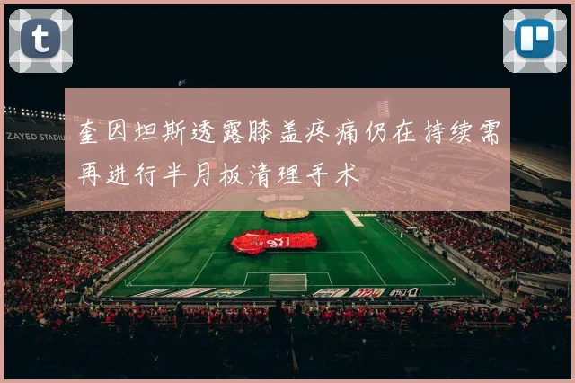 奎因坦斯透露膝盖疼痛仍在持续需再进行半月板清理手术