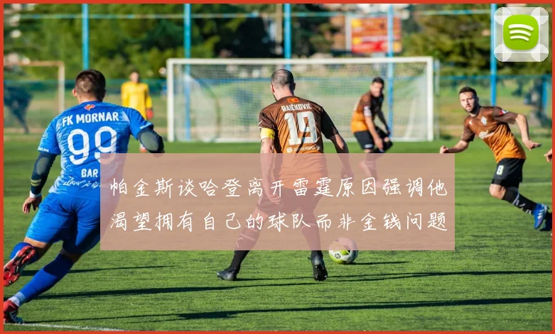 帕金斯谈哈登离开雷霆原因强调他渴望拥有自己的球队而非金钱问题
